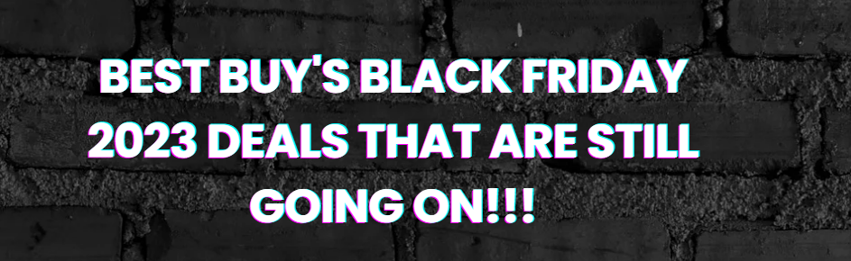 Best Buy's Black Friday 2023 Deals That Are Still Going On 
